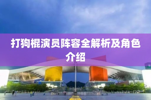 打狗棍演员阵容全解析及角色介绍