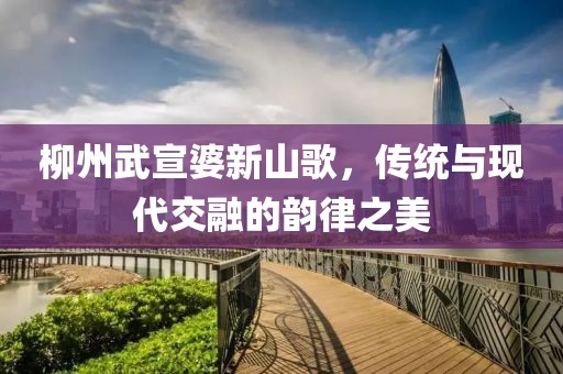 柳州武宣婆新山歌，传统与现代交融的韵律之美