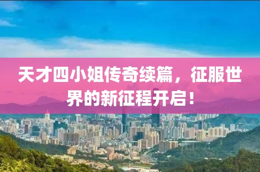 天才四小姐传奇续篇，征服世界的新征程开启！