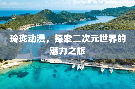 玲珑动漫，探索二次元世界的魅力之旅