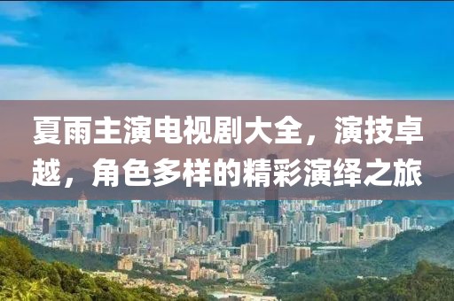 夏雨主演电视剧大全，演技卓越，角色多样的精彩演绎之旅