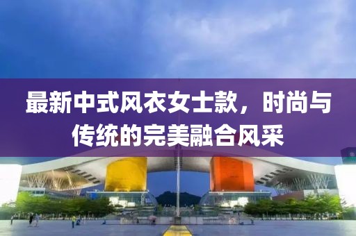最新中式风衣女士款，时尚与传统的完美融合风采