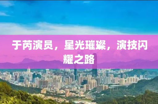 于芮演员，星光璀璨，演技闪耀之路