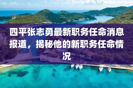 四平张志勇最新职务任命消息报道，揭秘他的新职务任命情况