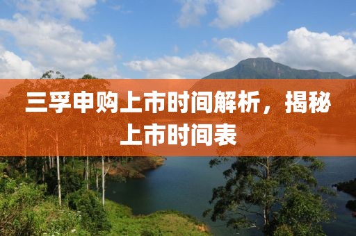 三孚申购上市时间解析，揭秘上市时间表
