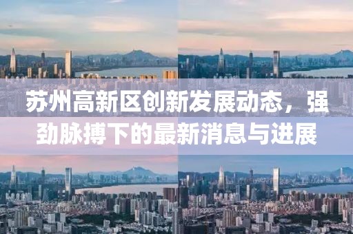 苏州高新区创新发展动态，强劲脉搏下的最新消息与进展