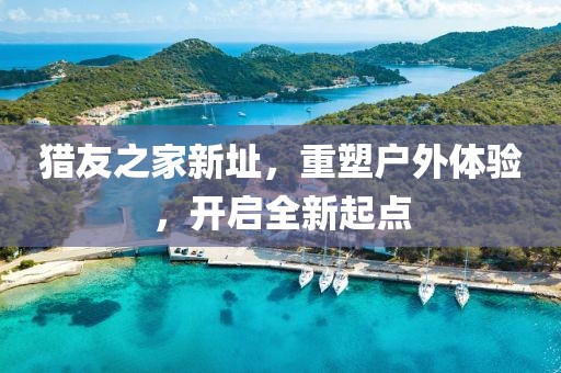 猎友之家新址，重塑户外体验，开启全新起点