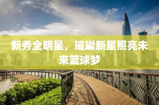 新秀全明星，璀璨新星照亮未来篮球梦