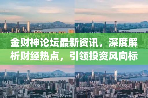 金财神论坛最新资讯，深度解析财经热点，引领投资风向标