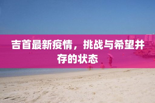 吉首最新疫情，挑战与希望并存的状态