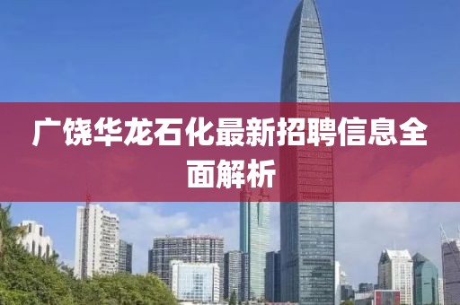 广饶华龙石化最新招聘信息全面解析
