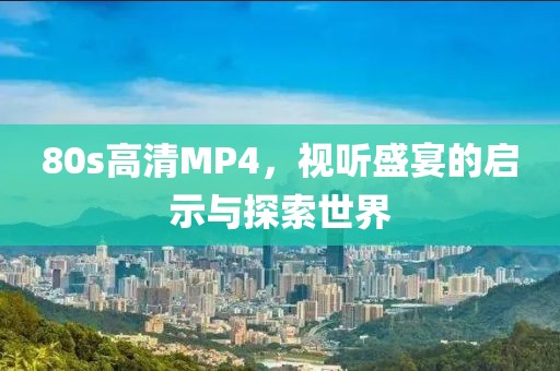 80s高清MP4，视听盛宴的启示与探索世界