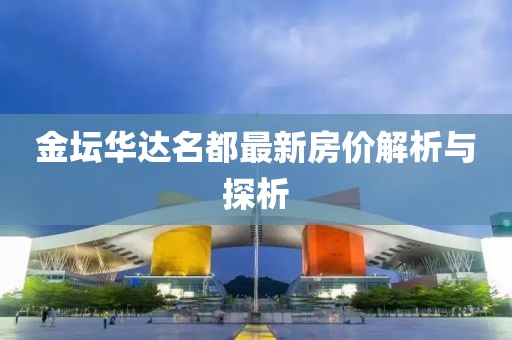 金坛华达名都最新房价解析与探析
