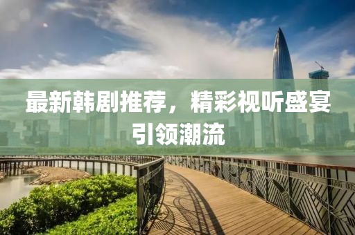 最新韩剧推荐，精彩视听盛宴引领潮流