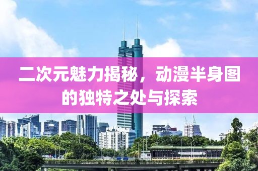 二次元魅力揭秘，动漫半身图的独特之处与探索