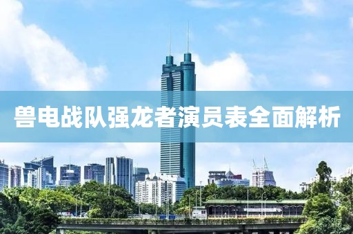 兽电战队强龙者演员表全面解析