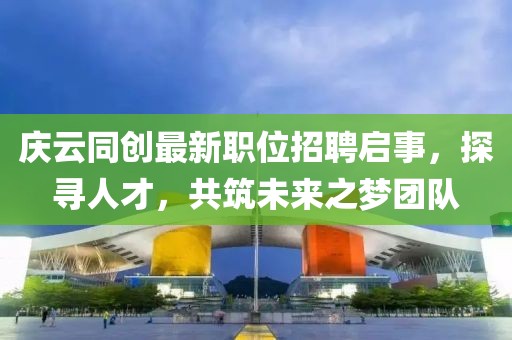 庆云同创最新职位招聘启事，探寻人才，共筑未来之梦团队