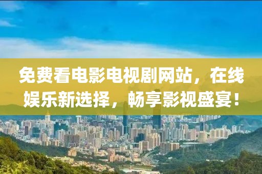 免费看电影电视剧网站，在线娱乐新选择，畅享影视盛宴！