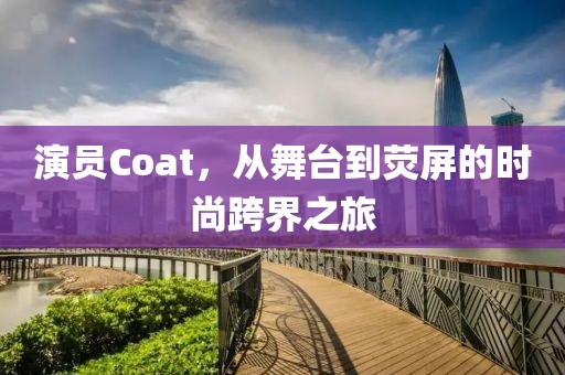 演员Coat，从舞台到荧屏的时尚跨界之旅