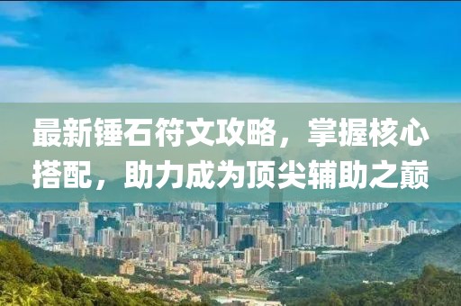 最新锤石符文攻略，掌握核心搭配，助力成为顶尖辅助之巅