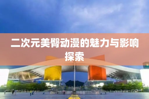 二次元美臀动漫的魅力与影响探索