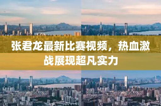 张君龙最新比赛视频，热血激战展现超凡实力