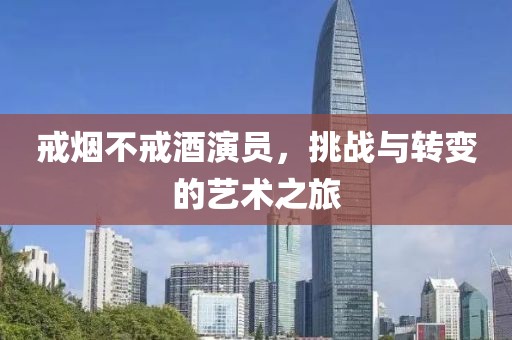 戒烟不戒酒演员，挑战与转变的艺术之旅