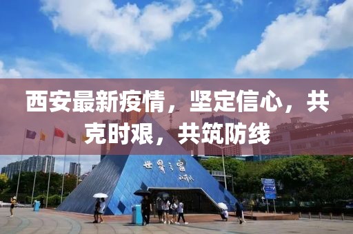 西安最新疫情，坚定信心，共克时艰，共筑防线