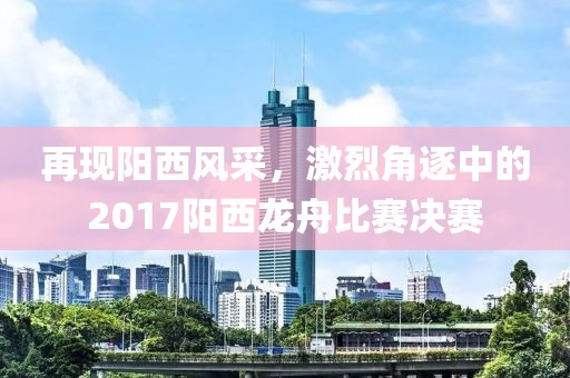 再现阳西风采，激烈角逐中的2017阳西龙舟比赛决赛
