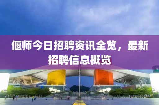 偃师今日招聘资讯全览，最新招聘信息概览