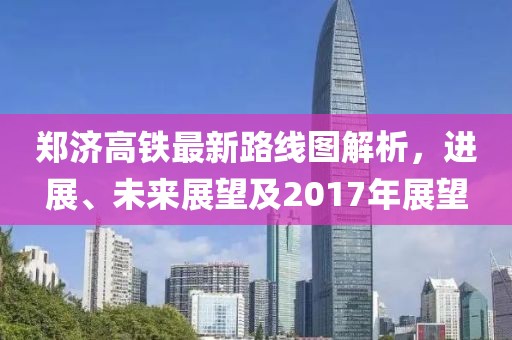 郑济高铁最新路线图解析，进展、未来展望及2017年展望