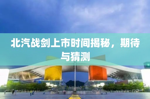 北汽战剑上市时间揭秘，期待与猜测