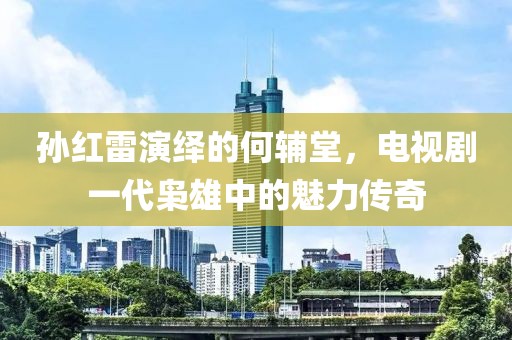 孙红雷演绎的何辅堂，电视剧一代枭雄中的魅力传奇