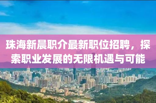 珠海新晨职介最新职位招聘，探索职业发展的无限机遇与可能