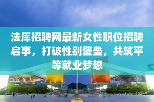 法库招聘网最新女性职位招聘启事，打破性别壁垒，共筑平等就业梦想