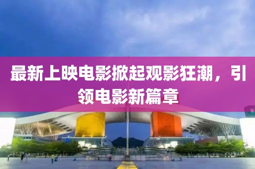 最新上映电影掀起观影狂潮，引领电影新篇章
