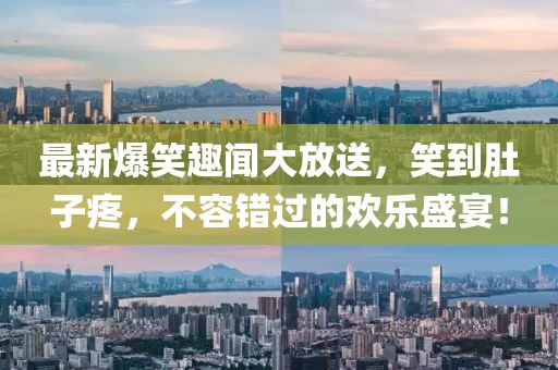最新爆笑趣闻大放送，笑到肚子疼，不容错过的欢乐盛宴！