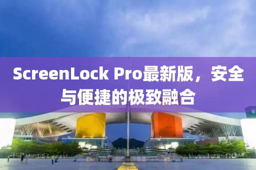ScreenLock Pro最新版，安全与便捷的极致融合