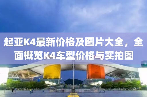 起亚K4最新价格及图片大全，全面概览K4车型价格与实拍图