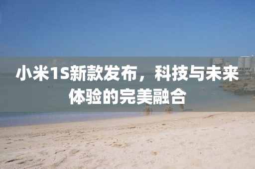 小米1S新款发布，科技与未来体验的完美融合