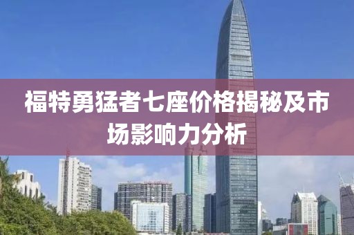 福特勇猛者七座价格揭秘及市场影响力分析