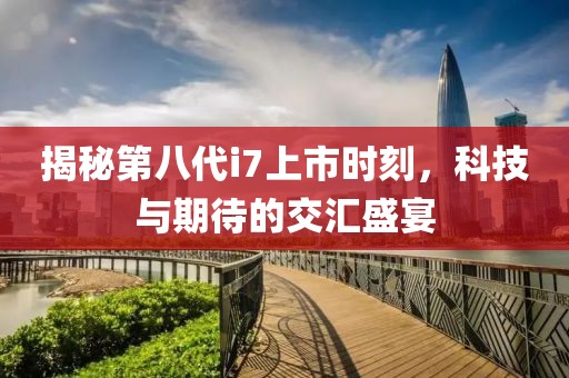 揭秘第八代i7上市时刻，科技与期待的交汇盛宴