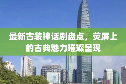 最新古装神话剧盘点，荧屏上的古典魅力璀璨呈现