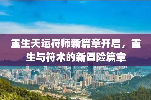 重生天运符师新篇章开启，重生与符术的新冒险篇章