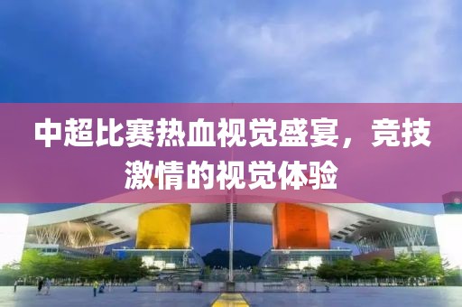 中超比赛热血视觉盛宴，竞技激情的视觉体验