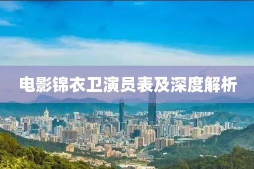 电影锦衣卫演员表及深度解析