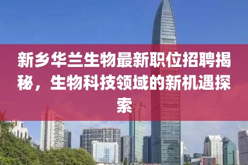 新乡华兰生物最新职位招聘揭秘，生物科技领域的新机遇探索