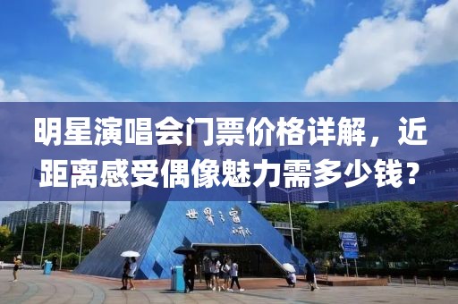 明星演唱会门票价格详解，近距离感受偶像魅力需多少钱？