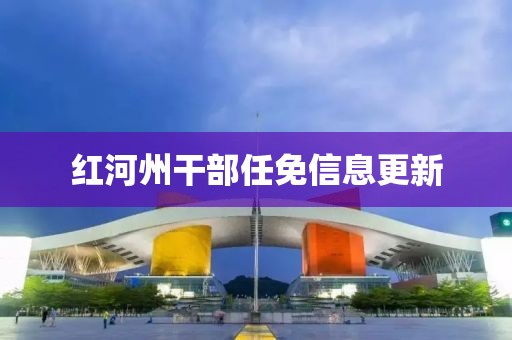 红河州干部任免信息更新