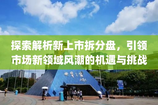 探索解析新上市拆分盘，引领市场新领域风潮的机遇与挑战
